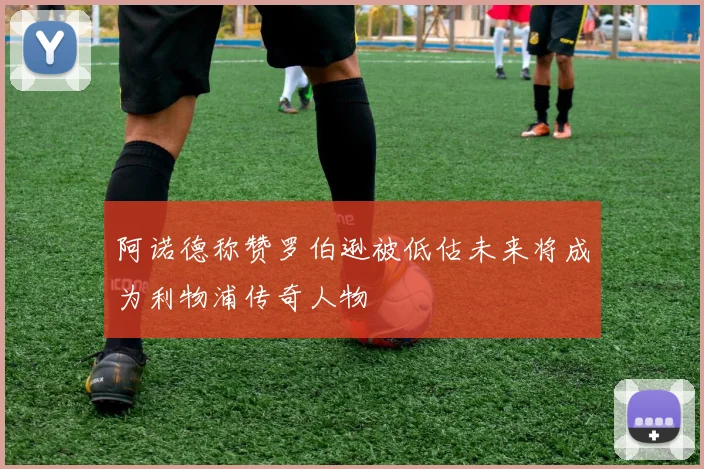 阿诺德称赞罗伯逊被低估未来将成为利物浦传奇人物