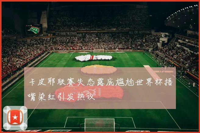 卡皮耶联赛失态露底尴尬世界杯捂嘴染红引发热议