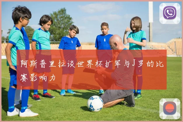 阿斯普里拉谈世界杯扩军与J罗的比赛影响力