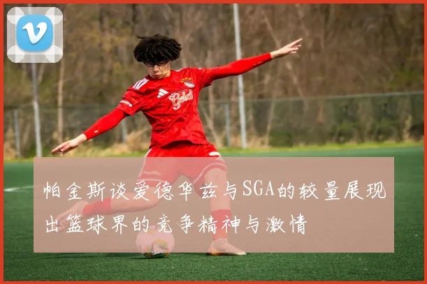帕金斯谈爱德华兹与SGA的较量展现出篮球界的竞争精神与激情