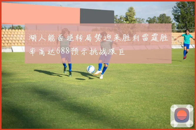 湖人能否逆转局势迎来胜利雷霆胜率高达688预示挑战艰巨