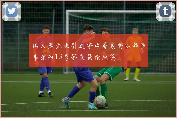 热火若无法引进字母哥或将以希罗韦尔和13号签交易伦纳德