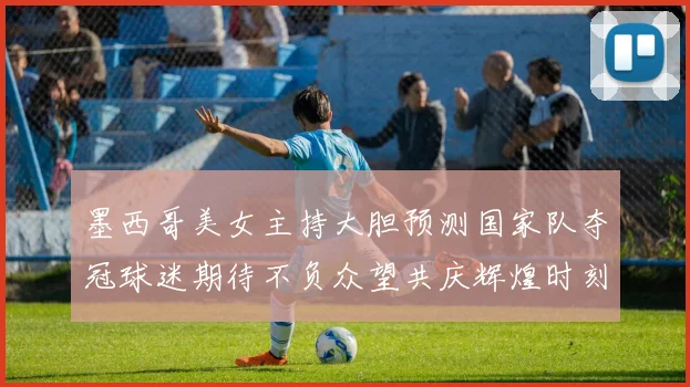 墨西哥美女主持大胆预测国家队夺冠球迷期待不负众望共庆辉煌时刻