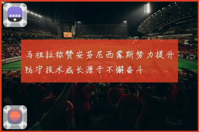 马祖拉称赞安芬尼西蒙斯努力提升防守技术成长源于不懈奋斗