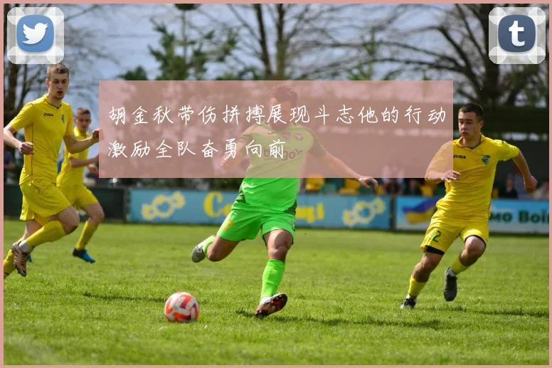 胡金秋带伤拼搏展现斗志他的行动激励全队奋勇向前
