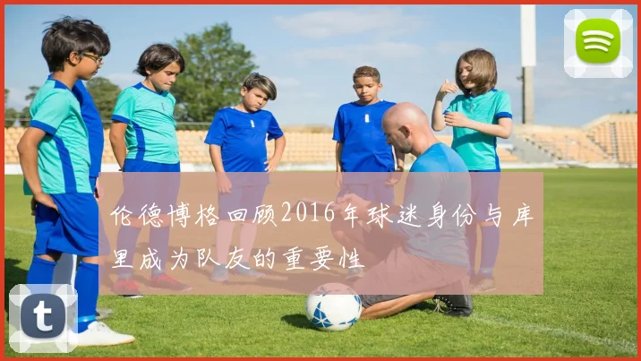 伦德博格回顾2016年球迷身份与库里成为队友的重要性
