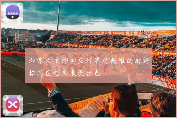 加拿大主帅回应外界对戴维的批评称其在尤文表现出色