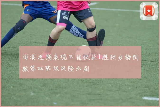 海港近期表现不佳仅获1胜积分榜倒数第四降级风险加剧