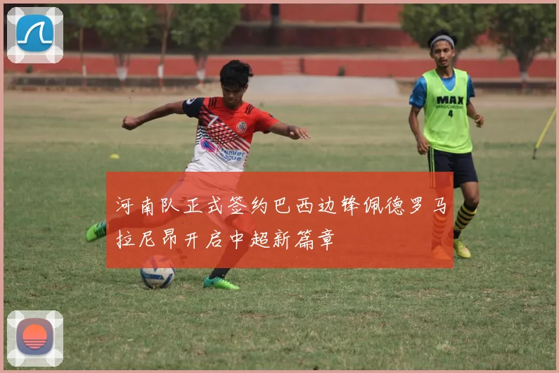 河南队正式签约巴西边锋佩德罗马拉尼昂开启中超新篇章