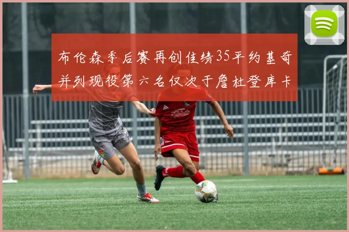 布伦森季后赛再创佳绩35平约基奇并列现役第六名仅次于詹杜登库卡