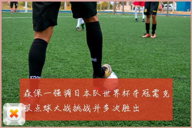 森保一强调日本队世界杯夺冠需克服点球大战挑战并多次胜出