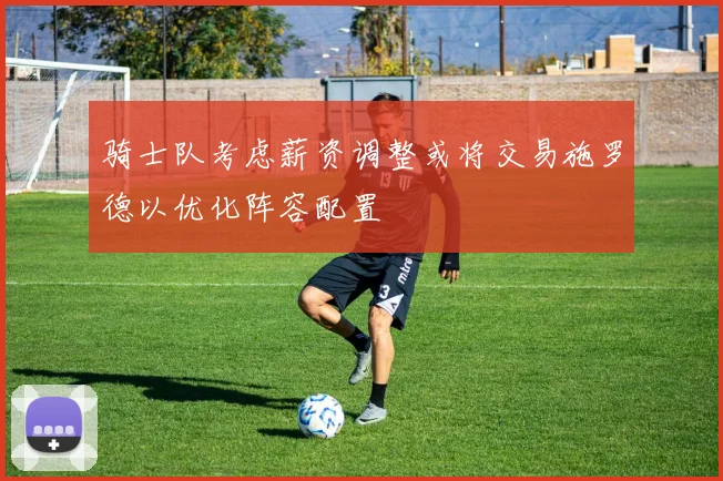 骑士队考虑薪资调整或将交易施罗德以优化阵容配置