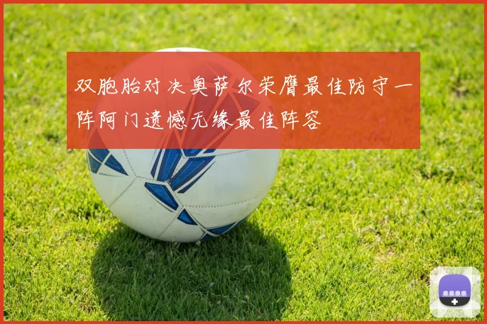 双胞胎对决奥萨尔荣膺最佳防守一阵阿门遗憾无缘最佳阵容