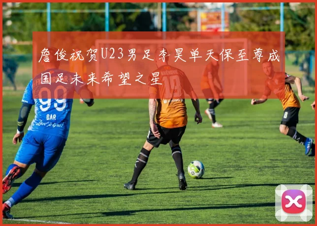 詹俊祝贺U23男足李昊单天保至尊成国足未来希望之星