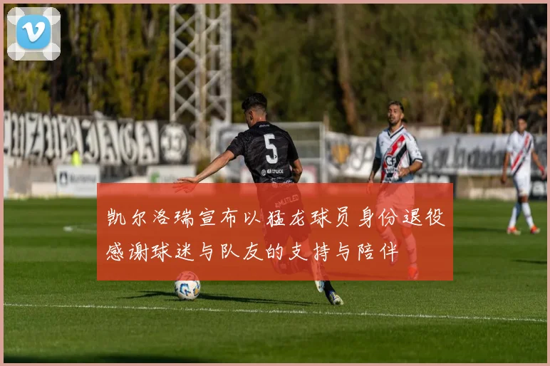 凯尔洛瑞宣布以猛龙球员身份退役感谢球迷与队友的支持与陪伴