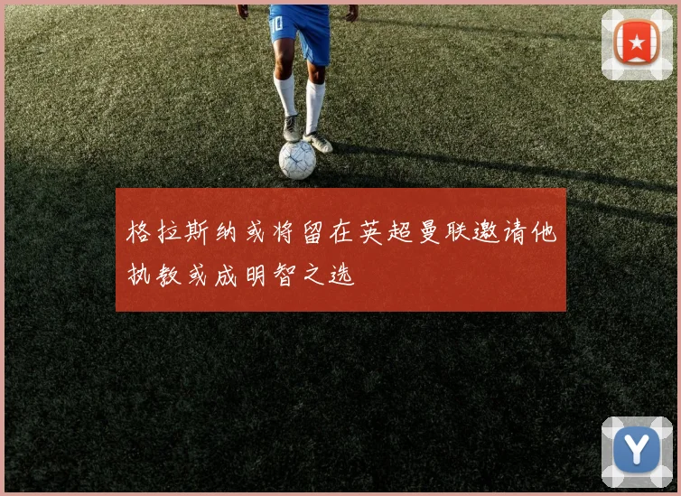 格拉斯纳或将留在英超曼联邀请他执教或成明智之选