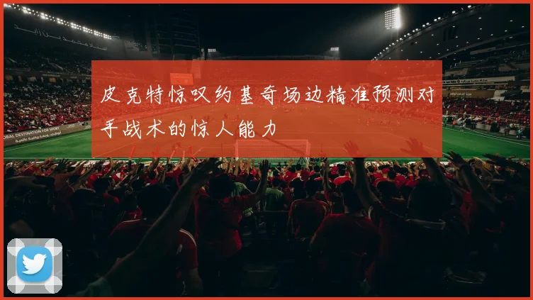 皮克特惊叹约基奇场边精准预测对手战术的惊人能力