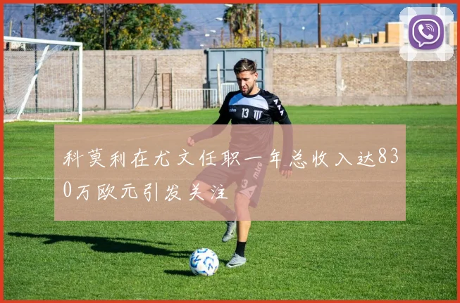 科莫利在尤文任职一年总收入达830万欧元引发关注