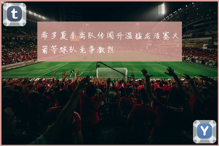希罗夏季离队传闻升温猛龙活塞火箭等球队竞争激烈