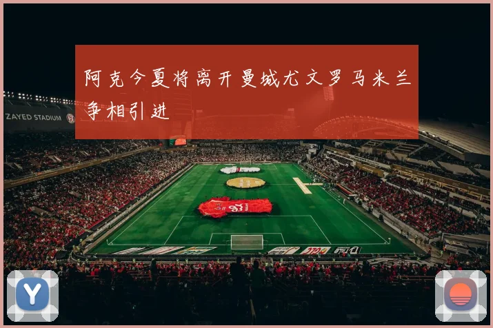 阿克今夏将离开曼城尤文罗马米兰争相引进