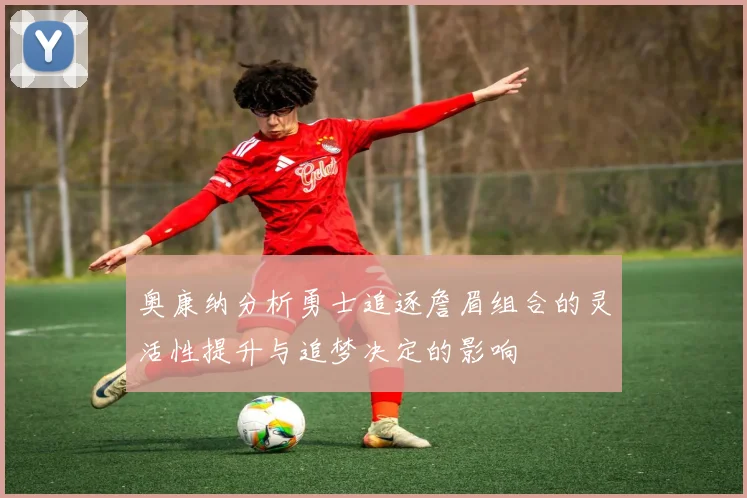 奥康纳分析勇士追逐詹眉组合的灵活性提升与追梦决定的影响