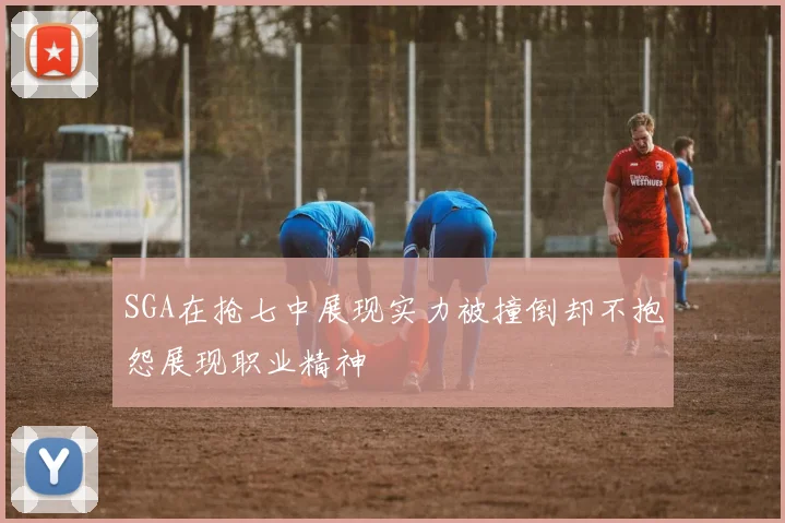 SGA在抢七中展现实力被撞倒却不抱怨展现职业精神
