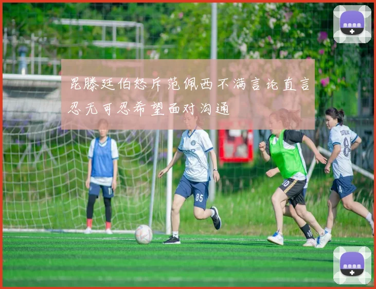 昆滕廷伯怒斥范佩西不满言论直言忍无可忍希望面对沟通