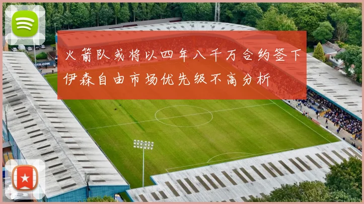 火箭队或将以四年八千万合约签下伊森自由市场优先级不高分析