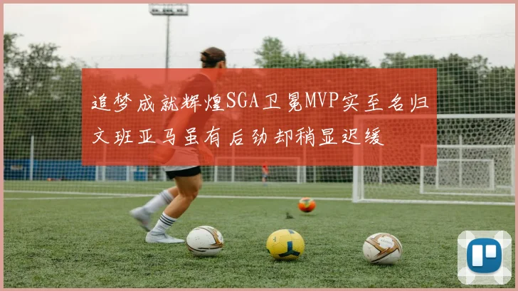 追梦成就辉煌SGA卫冕MVP实至名归文班亚马虽有后劲却稍显迟缓
