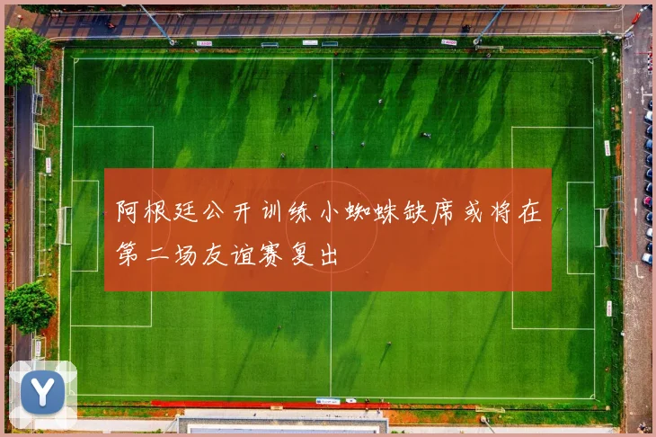 阿根廷公开训练小蜘蛛缺席或将在第二场友谊赛复出
