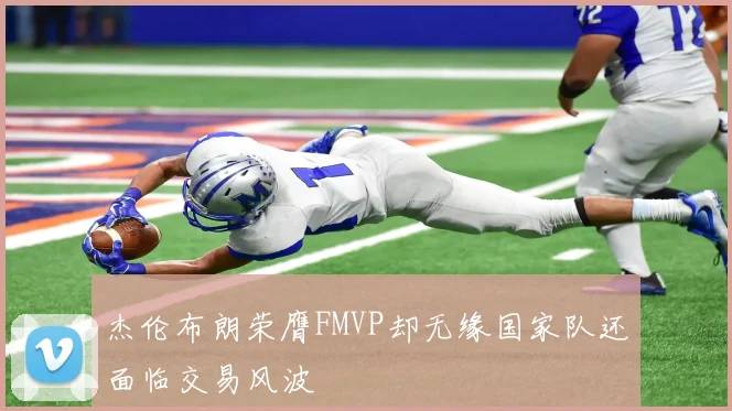 杰伦布朗荣膺FMVP却无缘国家队还面临交易风波