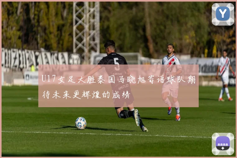 U17女足大胜泰国马晓旭寄语球队期待未来更辉煌的成绩