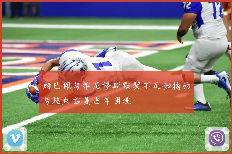 姆巴佩与维尼修斯默契不足如梅西与格列兹曼当年困境