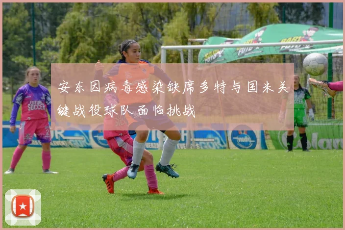 安东因病毒感染缺席多特与国米关键战役球队面临挑战