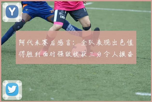 阿代米赛后感言：全队表现出色值得胜利面对强敌收获三分令人振奋